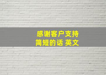 感谢客户支持简短的话 英文